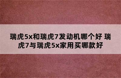 瑞虎5x和瑞虎7发动机哪个好 瑞虎7与瑞虎5x家用买哪款好